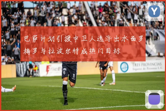 巴萨计划引援中卫人选浮出水面罗梅罗与拉波尔特成热门目标