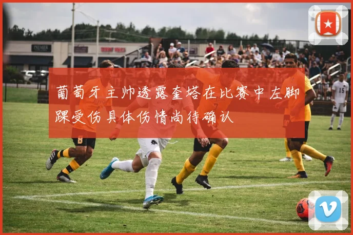 葡萄牙主帅透露奎塔在比赛中左脚踝受伤具体伤情尚待确认