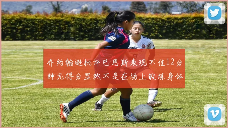 乔约翰逊批评巴恩斯表现不佳12分钟无得分显然不是在场上锻炼身体