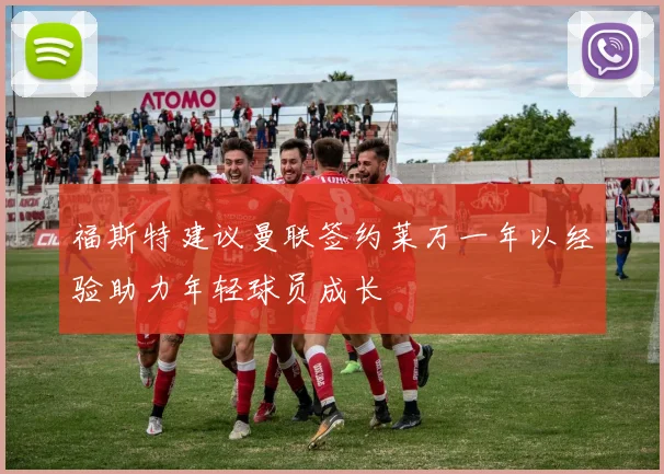 福斯特建议曼联签约莱万一年以经验助力年轻球员成长