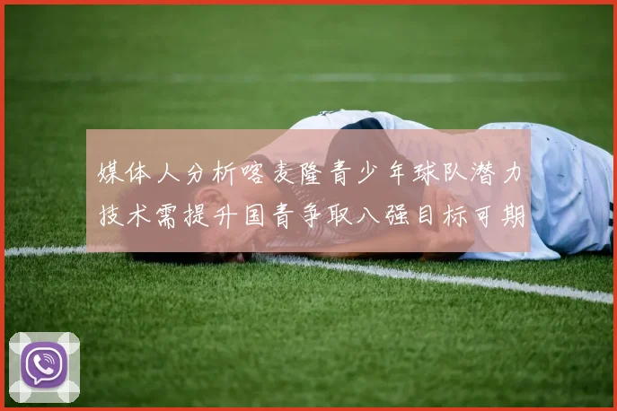 媒体人分析喀麦隆青少年球队潜力技术需提升国青争取八强目标可期