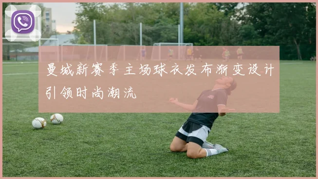 曼城新赛季主场球衣发布渐变设计引领时尚潮流