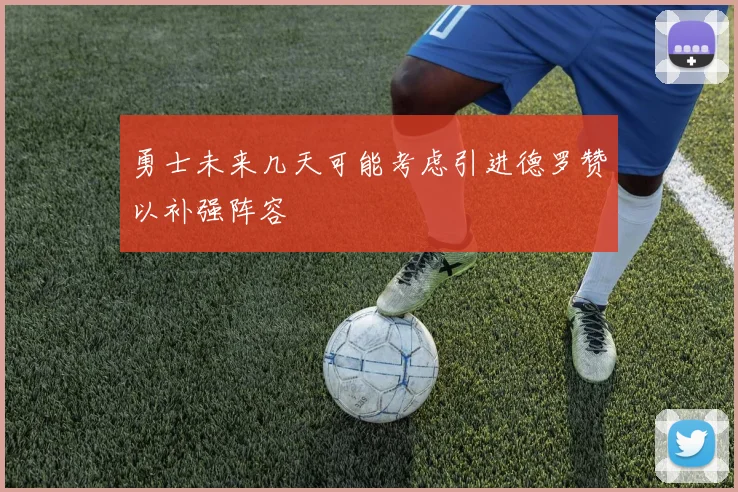 勇士未来几天可能考虑引进德罗赞以补强阵容