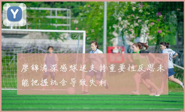 廖锦涛深感球迷支持重要性反思未能把握机会导致失利