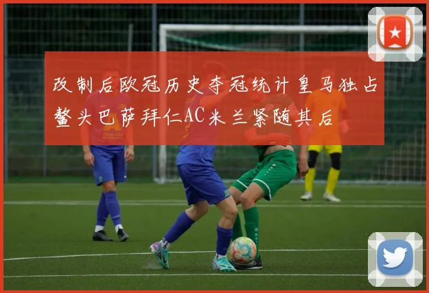 改制后欧冠历史夺冠统计皇马独占鳌头巴萨拜仁AC米兰紧随其后