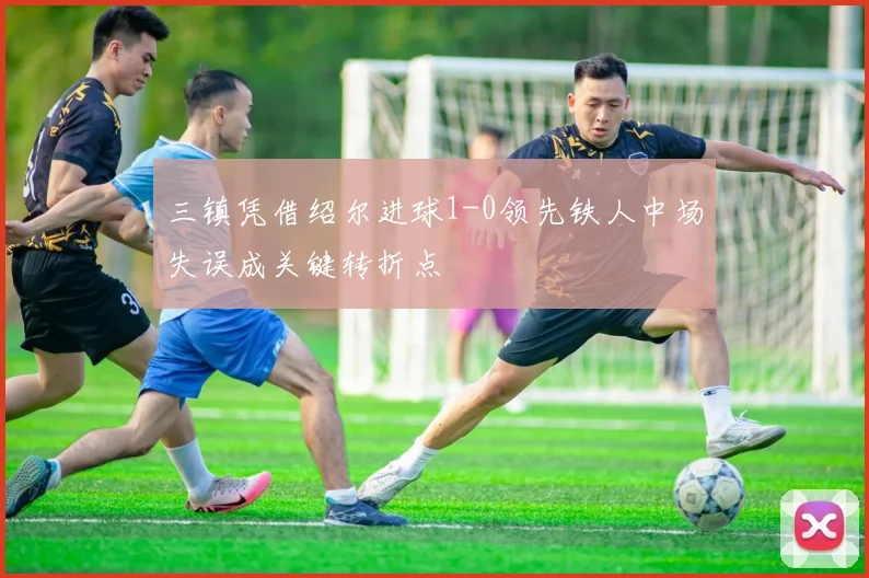 三镇凭借绍尔进球1-0领先铁人中场失误成关键转折点