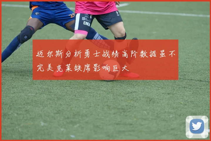 迈尔斯分析勇士战绩高阶数据虽不完美克莱缺席影响巨大