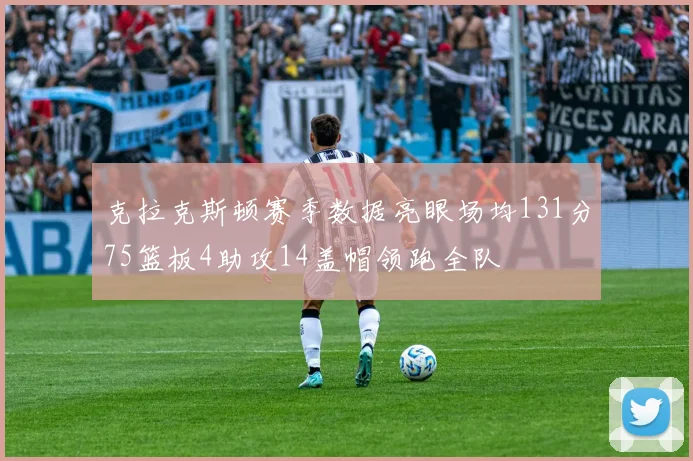 克拉克斯顿赛季数据亮眼场均131分75篮板4助攻14盖帽领跑全队