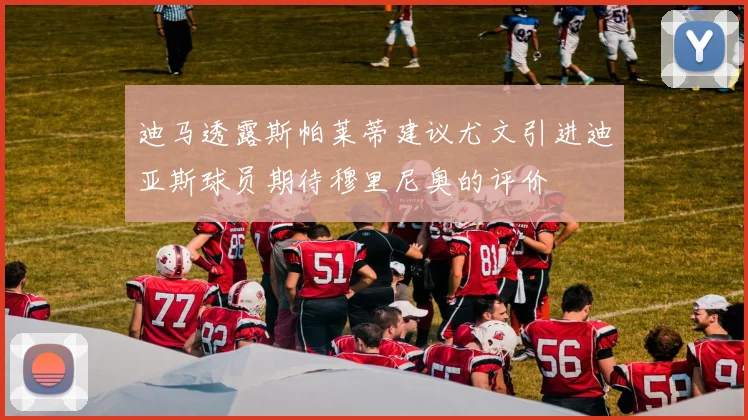 迪马透露斯帕莱蒂建议尤文引进迪亚斯球员期待穆里尼奥的评价
