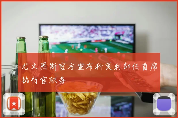 尤文图斯官方宣布科莫利卸任首席执行官职务