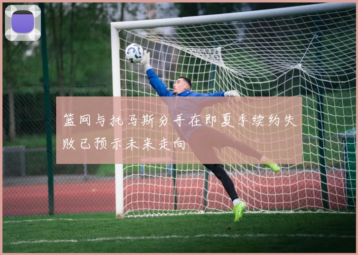 篮网与托马斯分手在即夏季续约失败已预示未来走向