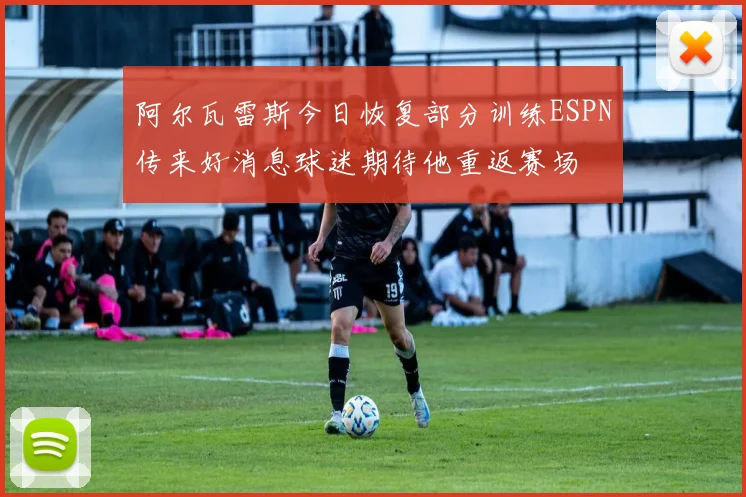 阿尔瓦雷斯今日恢复部分训练ESPN传来好消息球迷期待他重返赛场