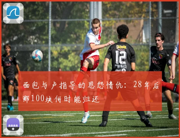 面包与卢指导的恩怨情仇：28年后那100块何时能归还