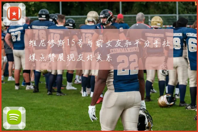 维尼修斯15号与前女友和平分手社媒点赞展现友好关系