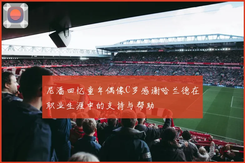 尼潘回忆童年偶像C罗感谢哈兰德在职业生涯中的支持与帮助