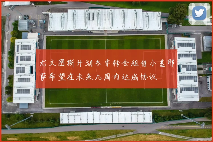 尤文图斯计划冬季转会租借小基耶萨希望在未来几周内达成协议