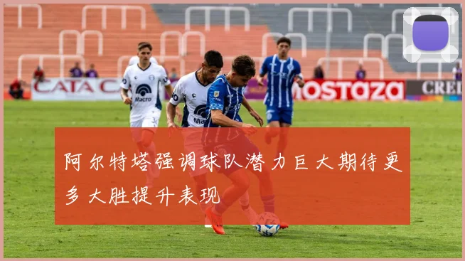 阿尔特塔强调球队潜力巨大期待更多大胜提升表现