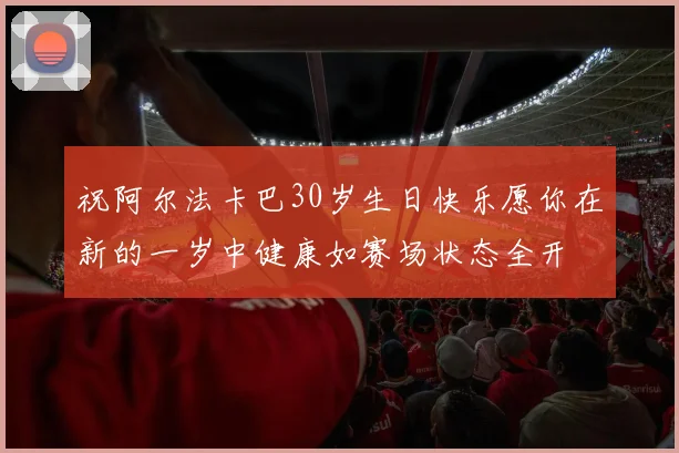 祝阿尔法卡巴30岁生日快乐愿你在新的一岁中健康如赛场状态全开